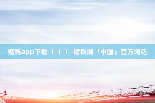 赌钱app下载 ​​​-赌钱网「中国」官方网站