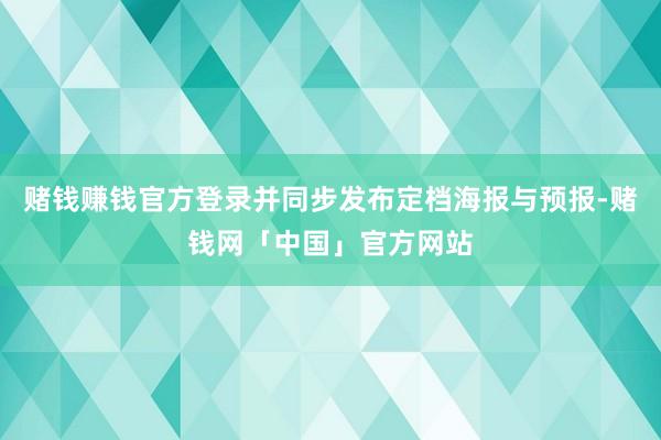 赌钱赚钱官方登录并同步发布定档海报与预报-赌钱网「中国」官方网站