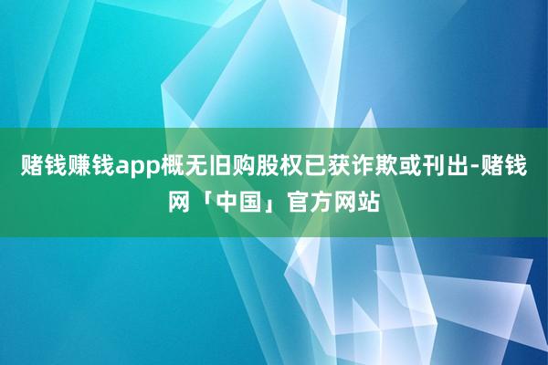 赌钱赚钱app概无旧购股权已获诈欺或刊出-赌钱网「中国」官方网站