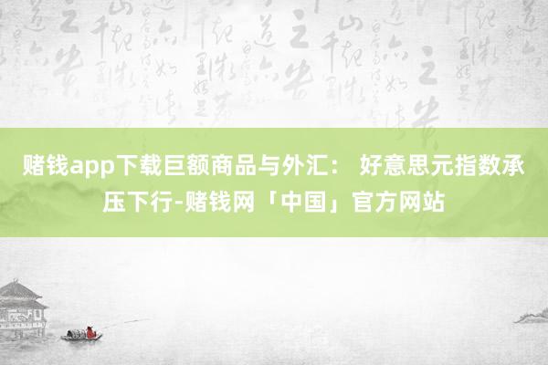 赌钱app下载巨额商品与外汇: 好意思元指数承压下行-赌钱网「中国」官方网站