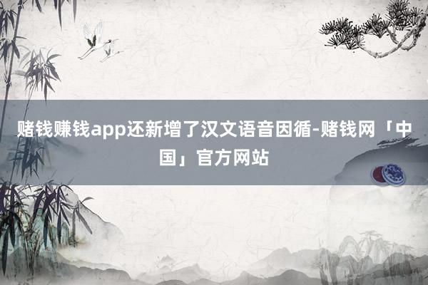 赌钱赚钱app还新增了汉文语音因循-赌钱网「中国」官方网站
