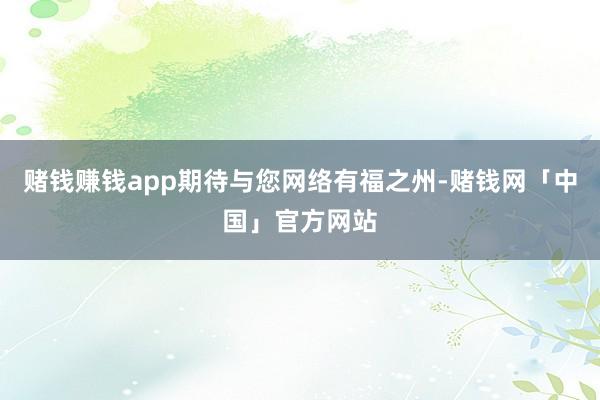 赌钱赚钱app期待与您网络有福之州-赌钱网「中国」官方网站