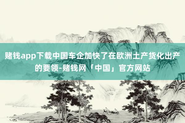 赌钱app下载中国车企加快了在欧洲土产货化出产的要领-赌钱网「中国」官方网站
