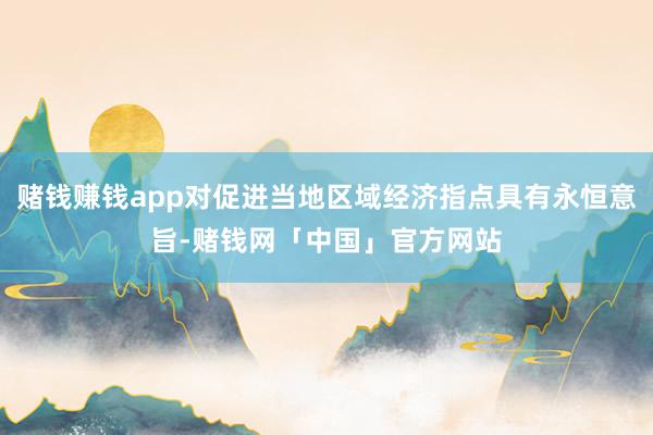 赌钱赚钱app对促进当地区域经济指点具有永恒意旨-赌钱网「中国」官方网站