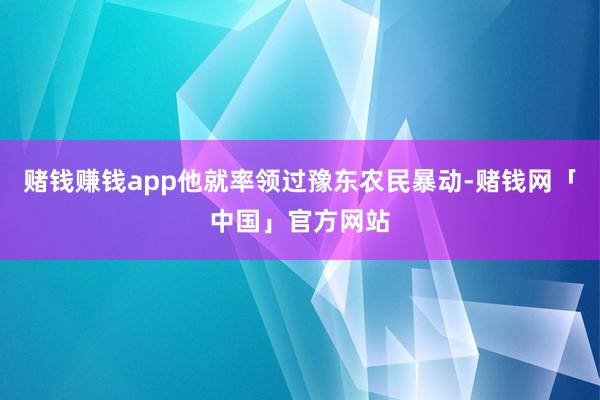 赌钱赚钱app他就率领过豫东农民暴动-赌钱网「中国」官方网站