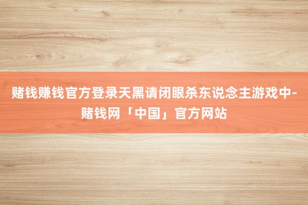 赌钱赚钱官方登录天黑请闭眼杀东说念主游戏中-赌钱网「中国」官方网站