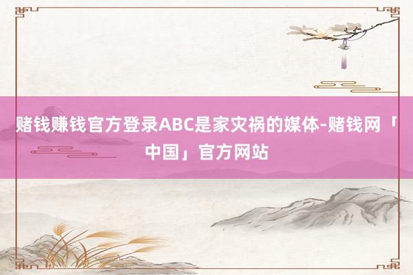 赌钱赚钱官方登录ABC是家灾祸的媒体-赌钱网「中国」官方网站