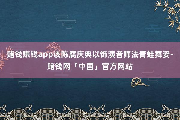赌钱赚钱app该陈腐庆典以饰演者师法青蛙舞姿-赌钱网「中国」官方网站