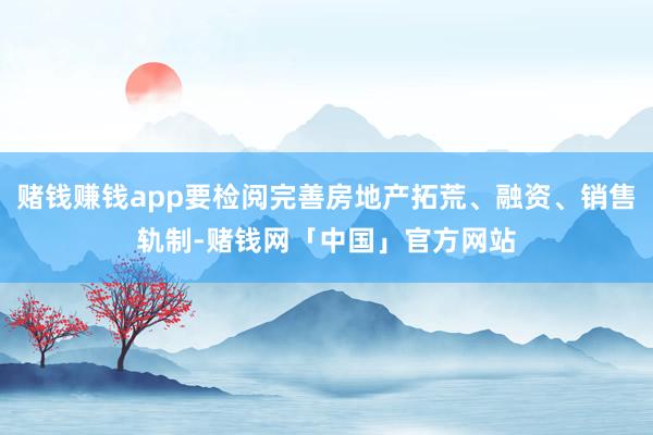 赌钱赚钱app要检阅完善房地产拓荒、融资、销售轨制-赌钱网「中国」官方网站