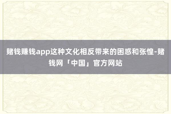 赌钱赚钱app这种文化相反带来的困惑和张惶-赌钱网「中国」官方网站