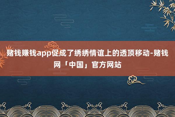 赌钱赚钱app促成了绣绣情谊上的透顶移动-赌钱网「中国」官方网站