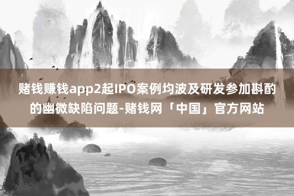 赌钱赚钱app2起IPO案例均波及研发参加斟酌的幽微缺陷问题-赌钱网「中国」官方网站