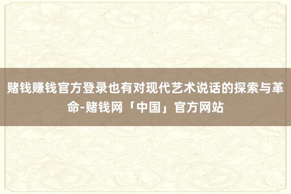 赌钱赚钱官方登录也有对现代艺术说话的探索与革命-赌钱网「中国」官方网站