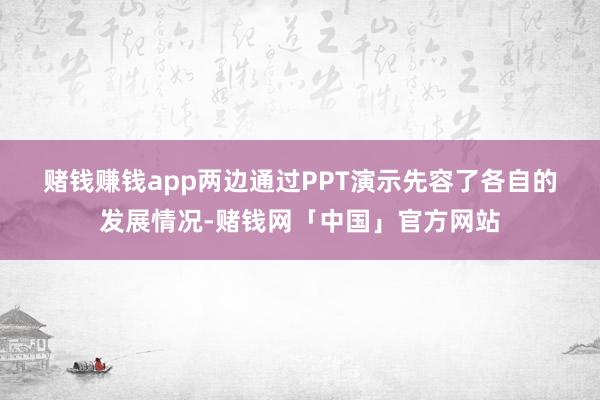 赌钱赚钱app　　两边通过PPT演示先容了各自的发展情况-赌钱网「中国」官方网站