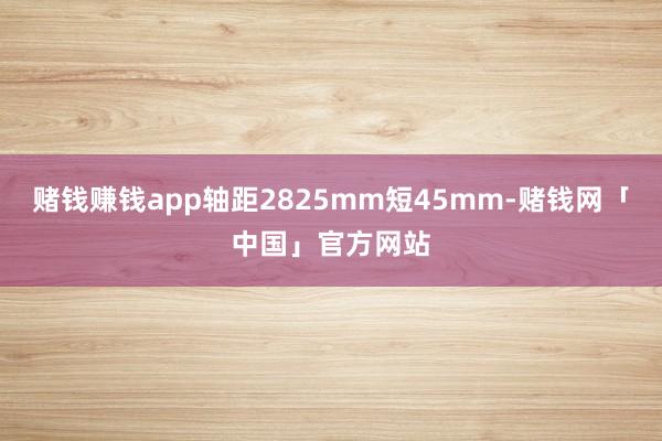 赌钱赚钱app轴距2825mm短45mm-赌钱网「中国」官方网站