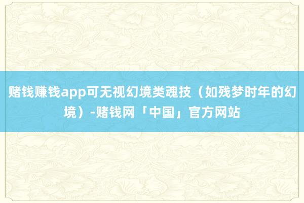 赌钱赚钱app可无视幻境类魂技（如残梦时年的幻境）-赌钱网「中国」官方网站