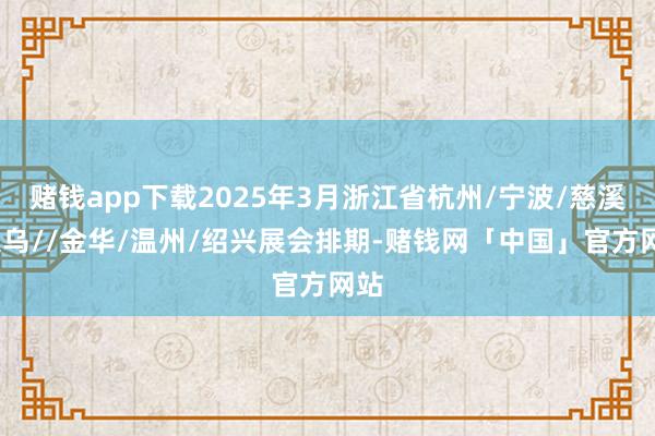 赌钱app下载2025年3月浙江省杭州/宁波/慈溪/义乌//金华/温州/绍兴展会排期-赌钱网「中国」官方网站