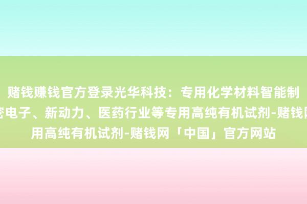 赌钱赚钱官方登录光华科技:专用化学材料智能制造名目主要分娩精密电子、新动力、医药行业等专用高纯有机试剂-赌钱网「中国」官方网站