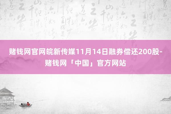 赌钱网官网皖新传媒11月14日融券偿还200股-赌钱网「中国」官方网站