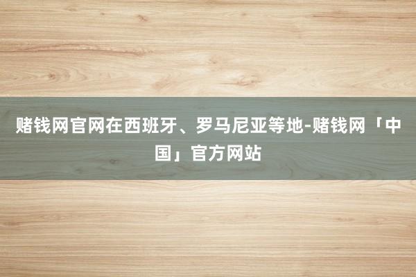 赌钱网官网在西班牙、罗马尼亚等地-赌钱网「中国」官方网站