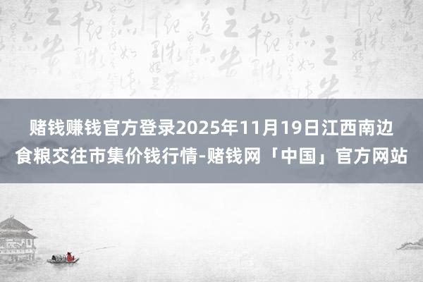 赌钱赚钱官方登录2025年11月19日江西南边食粮交往市集价钱行情-赌钱网「中国」官方网站