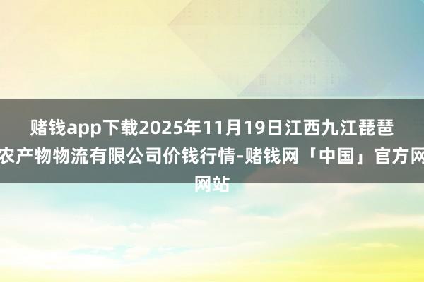 赌钱app下载2025年11月19日江西九江琵琶湖农产物物流有限公司价钱行情-赌钱网「中国」官方网站