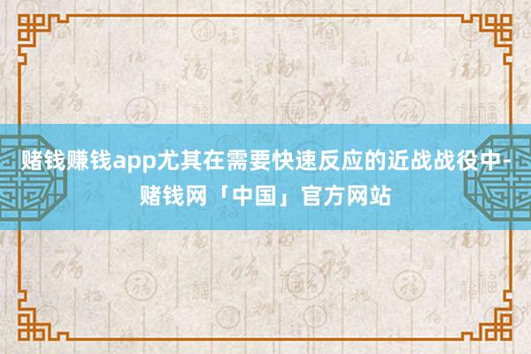 赌钱赚钱app尤其在需要快速反应的近战战役中-赌钱网「中国」官方网站