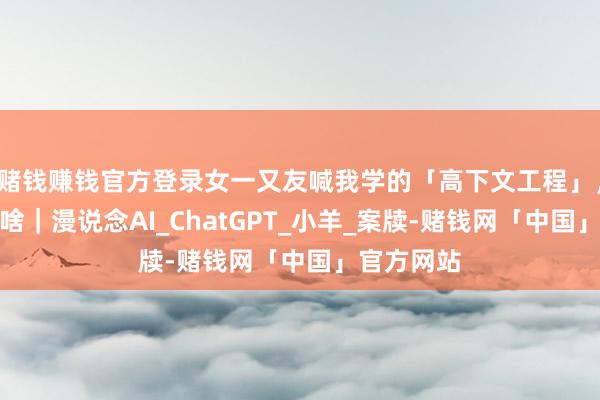 赌钱赚钱官方登录女一又友喊我学的「高下文工程」，到底是个啥｜漫说念AI_ChatGPT_小羊_案牍-赌钱网「中国」官方网站