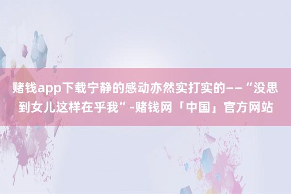 赌钱app下载宁静的感动亦然实打实的——“没思到女儿这样在乎我”-赌钱网「中国」官方网站