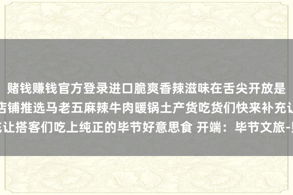 赌钱赚钱官方登录进口脆爽香辣滋味在舌尖开放是来毕节必尝的纯正可口店铺推选马老五麻辣牛肉暖锅土产货吃货们快来补充让搭客们吃上纯正的毕节好意思食 开端:毕节文旅-赌钱网「中国」官方网站