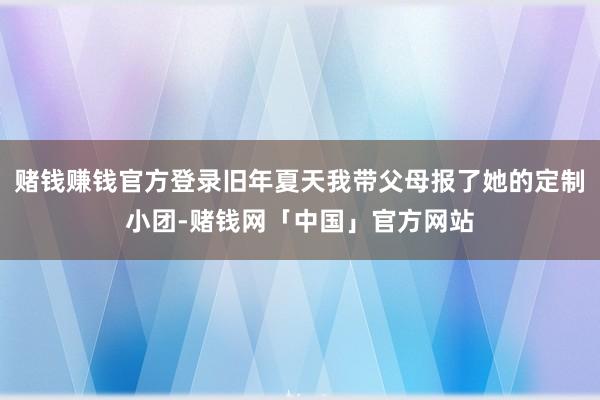 赌钱赚钱官方登录旧年夏天我带父母报了她的定制小团-赌钱网「中国」官方网站