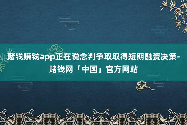 赌钱赚钱app正在说念判争取取得短期融资决策-赌钱网「中国」官方网站
