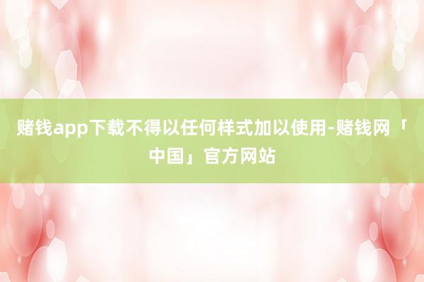 赌钱app下载不得以任何样式加以使用-赌钱网「中国」官方网站