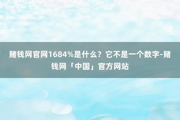 赌钱网官网1684%是什么？它不是一个数字-赌钱网「中国」官方网站