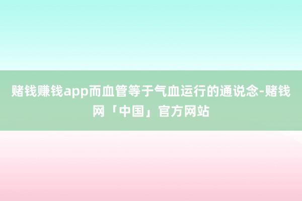 赌钱赚钱app而血管等于气血运行的通说念-赌钱网「中国」官方网站