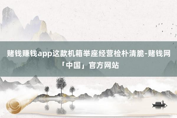 赌钱赚钱app这款机箱举座经营检朴清脆-赌钱网「中国」官方网站