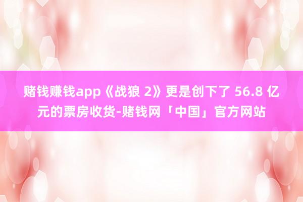 赌钱赚钱app《战狼 2》更是创下了 56.8 亿元的票房收货-赌钱网「中国」官方网站