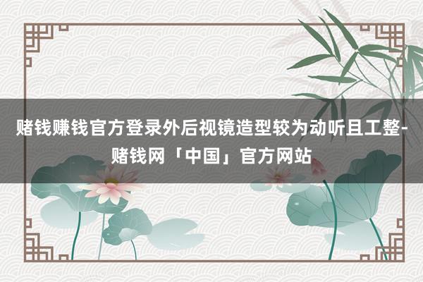 赌钱赚钱官方登录外后视镜造型较为动听且工整-赌钱网「中国」官方网站