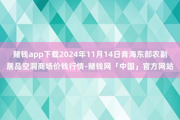 赌钱app下载2024年11月14日青海东部农副居品空洞商场价钱行情-赌钱网「中国」官方网站