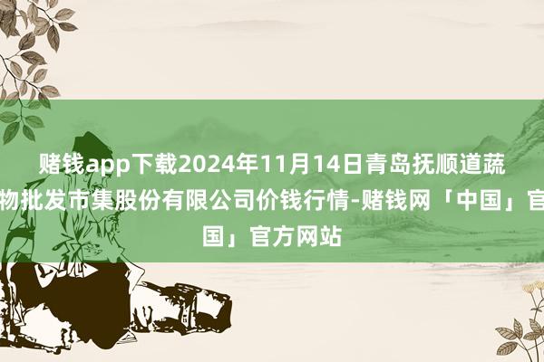 赌钱app下载2024年11月14日青岛抚顺道蔬菜副食物批发市集股份有限公司价钱行情-赌钱网「中国」官方网站