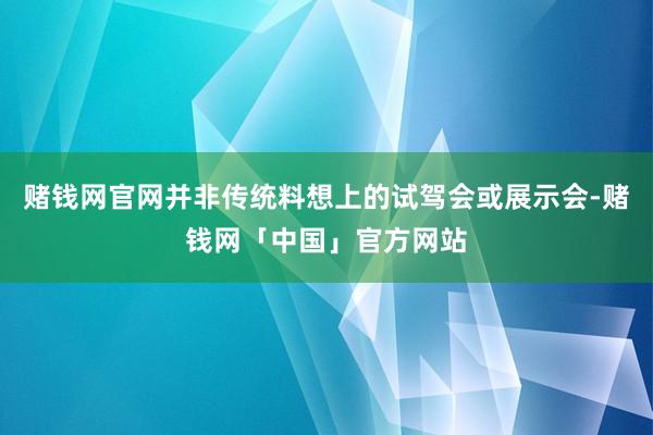 赌钱网官网并非传统料想上的试驾会或展示会-赌钱网「中国」官方网站