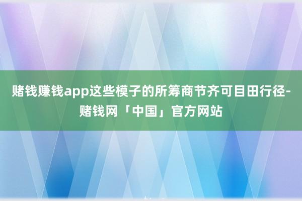 赌钱赚钱app这些模子的所筹商节齐可目田行径-赌钱网「中国」官方网站