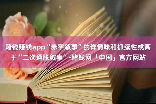 赌钱赚钱app“赤字叙事”的详情味和抓续性或高于“二次通胀叙事”-赌钱网「中国」官方网站