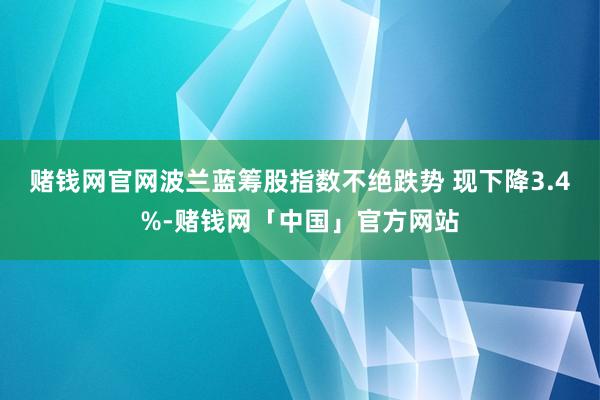赌钱网官网波兰蓝筹股指数不绝跌势 现下降3.4%-赌钱网「中国」官方网站
