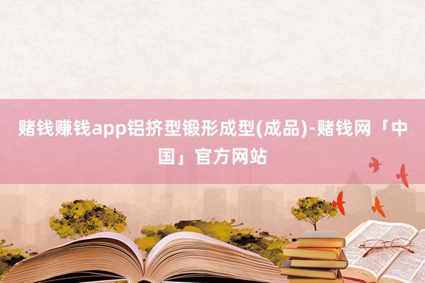赌钱赚钱app铝挤型锻形成型(成品)-赌钱网「中国」官方网站