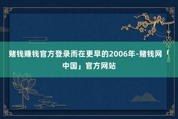 赌钱赚钱官方登录而在更早的2006年-赌钱网「中国」官方网站