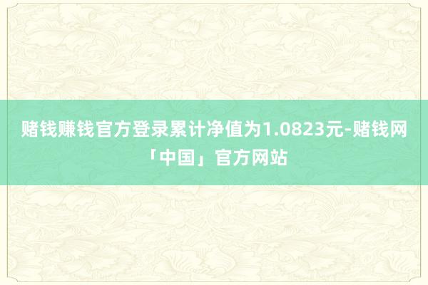 赌钱赚钱官方登录累计净值为1.0823元-赌钱网「中国」官方网站