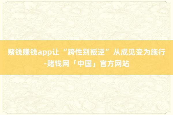 赌钱赚钱app让 “跨性别叛逆” 从成见变为施行-赌钱网「中国」官方网站