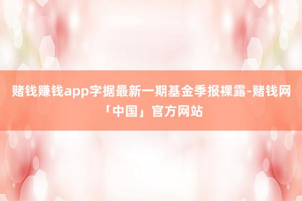 赌钱赚钱app字据最新一期基金季报裸露-赌钱网「中国」官方网站