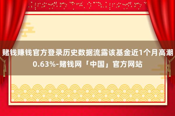 赌钱赚钱官方登录历史数据流露该基金近1个月高潮0.63%-赌钱网「中国」官方网站